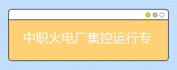 中職火電廠集控運行專業(yè)學出來有什么前途?