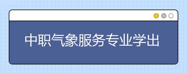 中职气象服务专业学出来有什么前途?