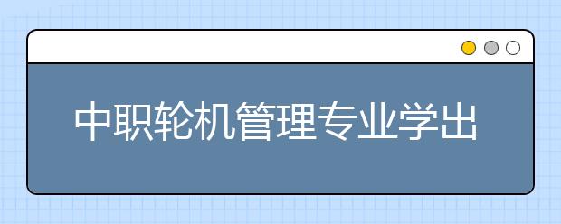 中职轮机管理专业学出来有什么前途?