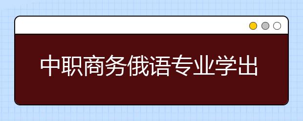 中职商务俄语专业学出来有什么前途?