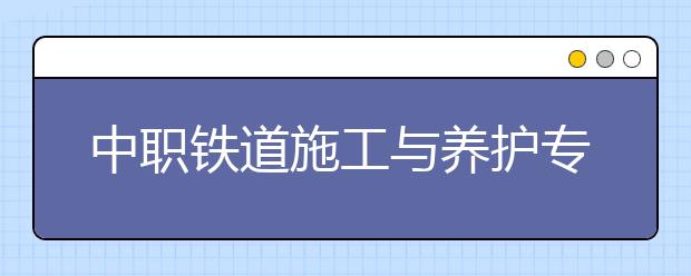 中职铁道施工与养护专业学出来有什么前途?