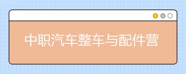 中職汽車整車與配件營銷專業(yè)學出來有什么前途?