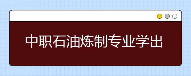 中職石油煉制專業(yè)學(xué)出來有什么前途?