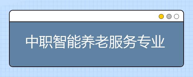 中职智能养老服务专业学出来有什么前途?