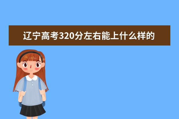 遼寧高考320分左右能上什么樣的大學(xué)