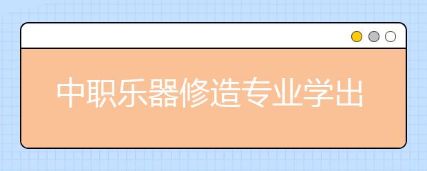 中职乐器修造专业学出来有什么前途?