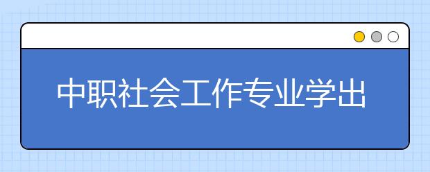 中職社會(huì)工作專(zhuān)業(yè)學(xué)出來(lái)有什么前途?