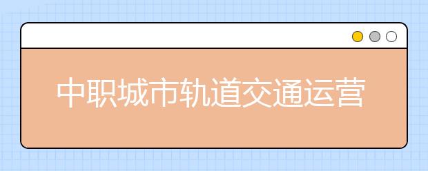 中職城市軌道交通運(yùn)營管理專業(yè)學(xué)出來有什么前途?