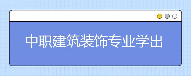 中职建筑装饰专业学出来有什么前途?