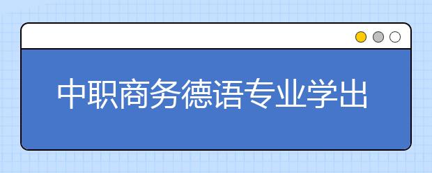 中職商務(wù)德語(yǔ)專業(yè)學(xué)出來(lái)有什么前途?