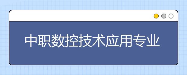 中職數(shù)控技術(shù)應(yīng)用專業(yè)學(xué)出來(lái)有什么前途?