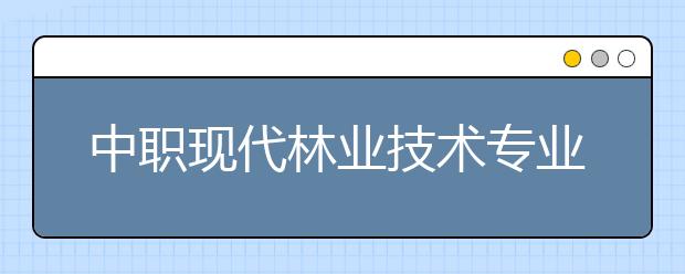 中職現(xiàn)代林業(yè)技術(shù)專業(yè)學(xué)出來(lái)有什么前途?