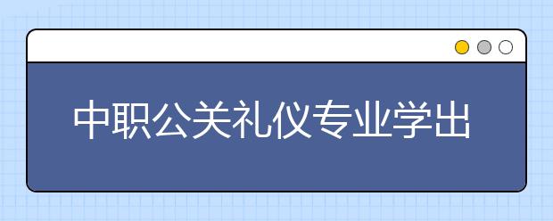 中職公關(guān)禮儀專業(yè)學(xué)出來(lái)有什么前途?