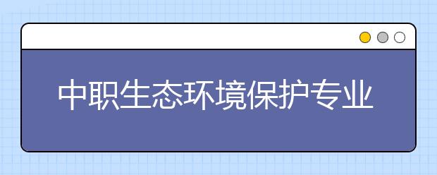 中职生态环境保护专业学出来有什么前途?