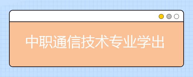 中職通信技術(shù)專業(yè)學(xué)出來(lái)有什么前途?