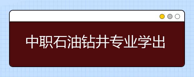 中职石油钻井专业学出来有什么前途?