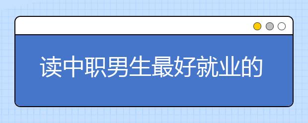 读中职男生最好就业的专业有哪些?