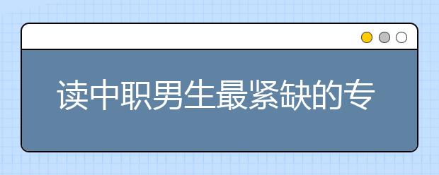 读中职男生最紧缺的专业有哪些?