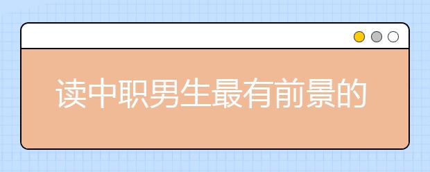 读中职男生最有前景的专业有哪些?