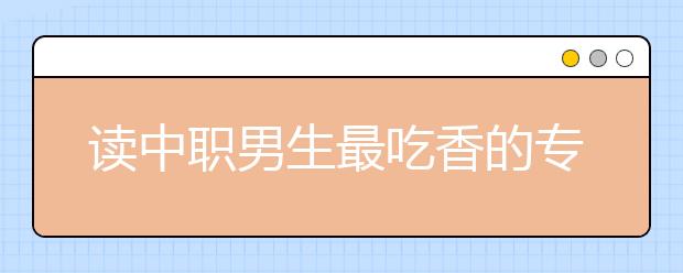 读中职男生最吃香的专业有哪些?