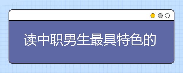 读中职男生最具特色的专业有哪些?