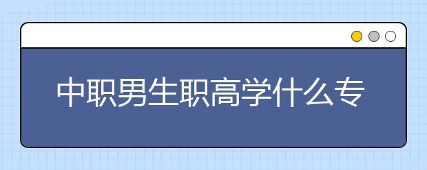 中职男生职高学什么专业赚钱?