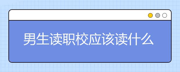 男生读职校应该读什么专业？