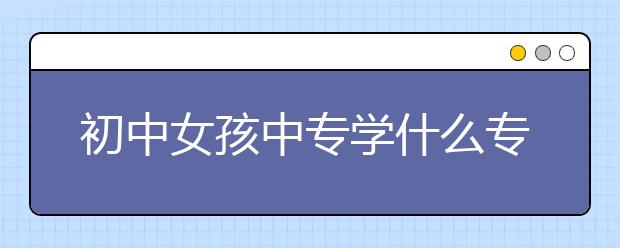 初中女孩中专学什么专业？