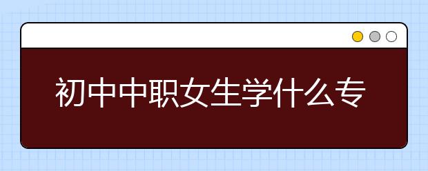 初中中职女生学什么专业好