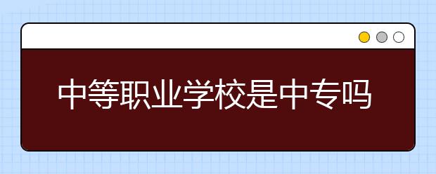 中等職業(yè)學(xué)校是中專嗎？