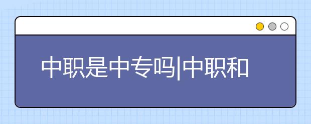 中職是中專嗎|中職和中專是一個(gè)意思嗎？