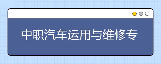 中职汽车运用与维修专业主要学什么?