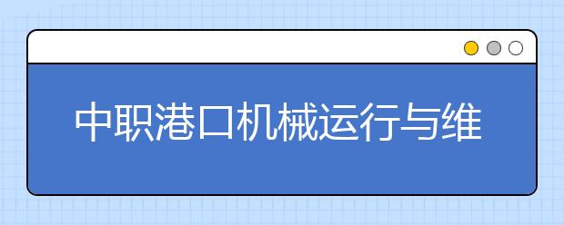 中职港口机械运行与维护专业主要学什么?