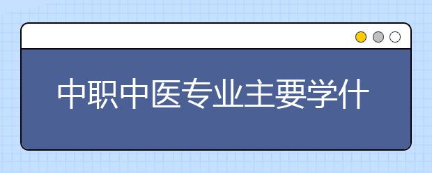 中職中醫(yī)專業(yè)主要學(xué)什么?