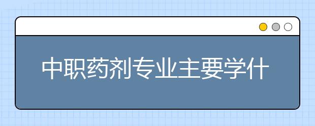 中職藥劑專業(yè)主要學(xué)什么?