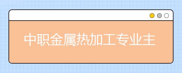 中職金屬熱加工專業(yè)主要學什么?