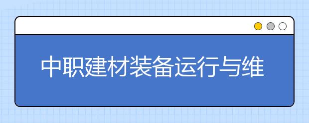 中職建材裝備運(yùn)行與維護(hù)專業(yè)主要學(xué)什么?