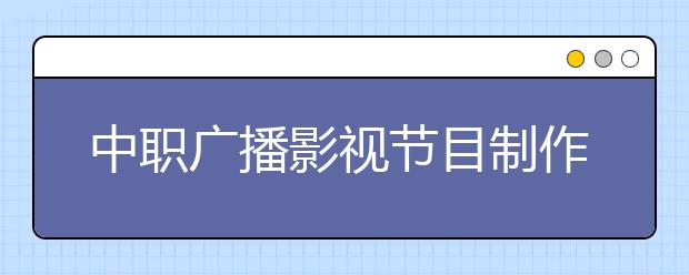 中職廣播影視節(jié)目制作專(zhuān)業(yè)主要學(xué)什么?