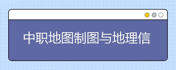 中职地图制图与地理信息系统专业主要学什么?