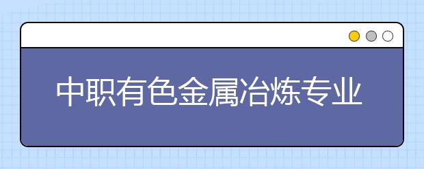 中職有色金屬冶煉專業(yè)主要學什么?