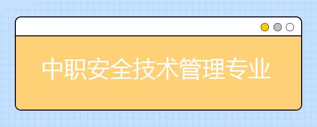 中职安全技术管理专业主要学什么?