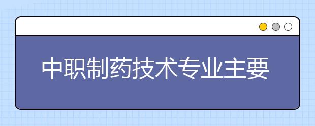 中職制藥技術(shù)專業(yè)主要學(xué)什么?