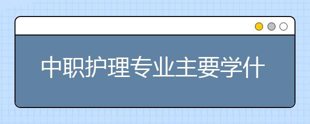 中職護(hù)理專業(yè)主要學(xué)什么?