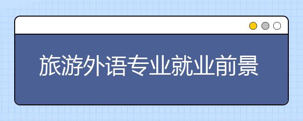 旅游外語專業(yè)就業(yè)前景分析