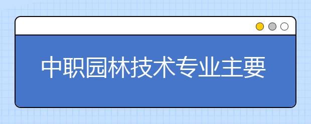 中職園林技術(shù)專(zhuān)業(yè)主要學(xué)什么?