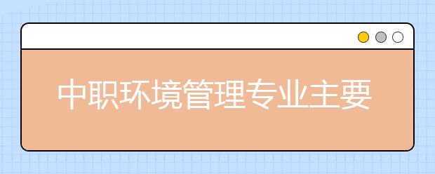 中職環(huán)境管理專業(yè)主要學什么?