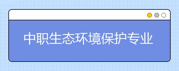 中职生态环境保护专业主要学什么?