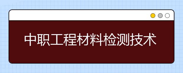 中职工程材料检测技术专业主要学什么?