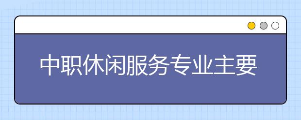 中职休闲服务专业主要学什么?