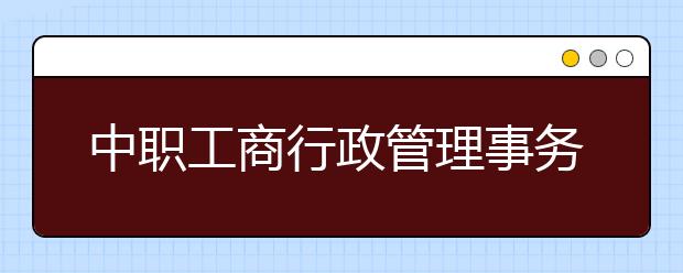 中职工商行政管理事务专业主要学什么?